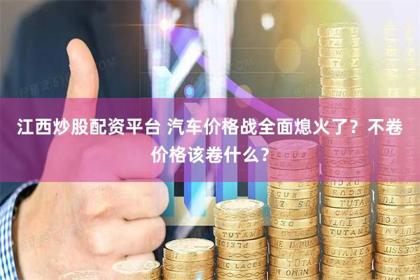 江西炒股配资平台 汽车价格战全面熄火了？不卷价格该卷什么？