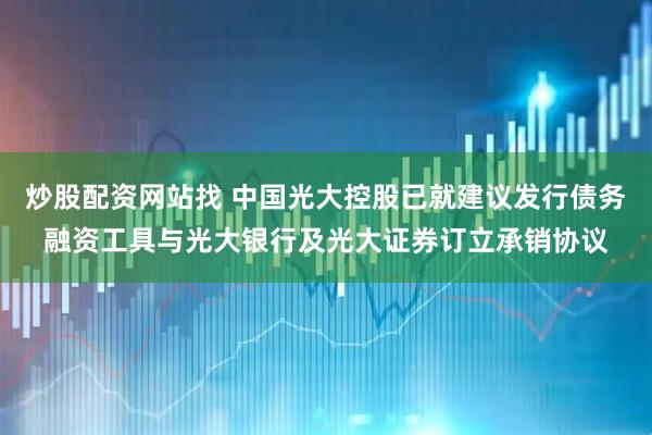 炒股配资网站找 中国光大控股已就建议发行债务融资工具与光大银行及光大证券订立承销协议