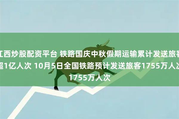 江西炒股配资平台 铁路国庆中秋假期运输累计发送旅客超1亿人次 10月5日全国铁路预计发送旅客1755万人次