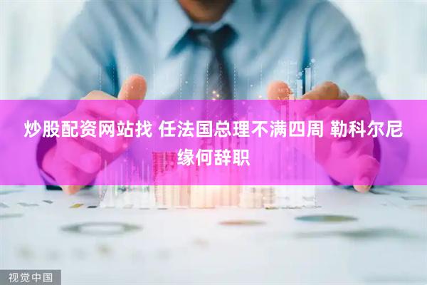 炒股配资网站找 任法国总理不满四周 勒科尔尼缘何辞职