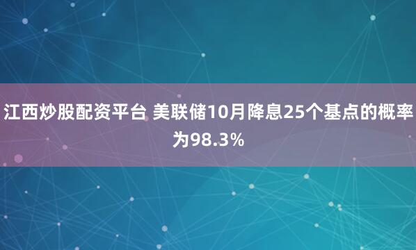 江西炒股配资平台 美联储10月降息25个基点的概率为98.3%
