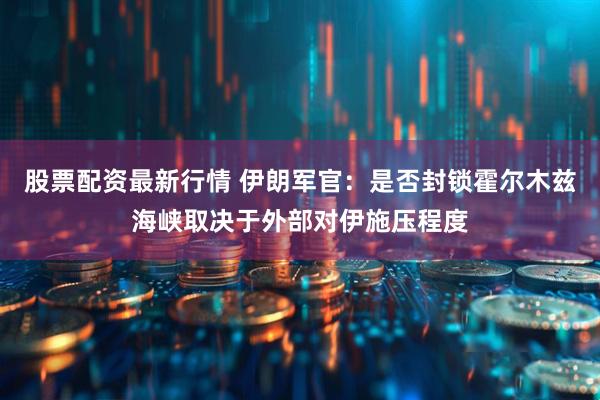 股票配资最新行情 伊朗军官：是否封锁霍尔木兹海峡取决于外部对伊施压程度