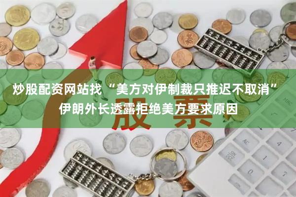 炒股配资网站找 “美方对伊制裁只推迟不取消” 伊朗外长透露拒绝美方要求原因