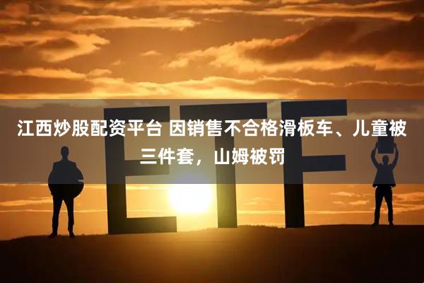 江西炒股配资平台 因销售不合格滑板车、儿童被三件套，山姆被罚