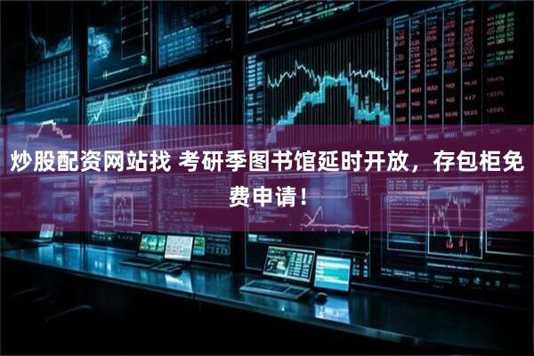 炒股配资网站找 考研季图书馆延时开放，存包柜免费申请！