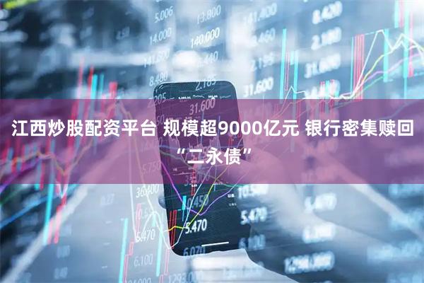 江西炒股配资平台 规模超9000亿元 银行密集赎回“二永债”