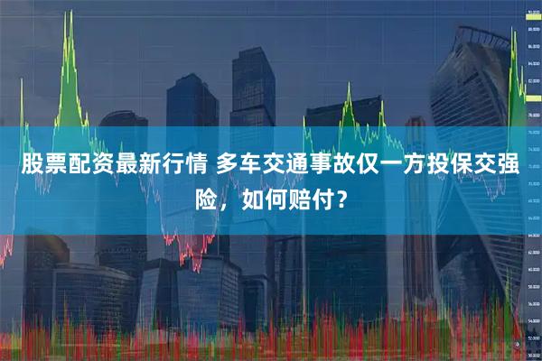 股票配资最新行情 多车交通事故仅一方投保交强险，如何赔付？