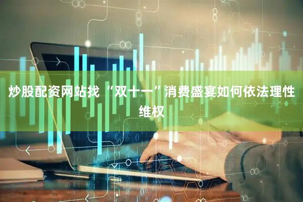 炒股配资网站找 “双十一”消费盛宴如何依法理性维权