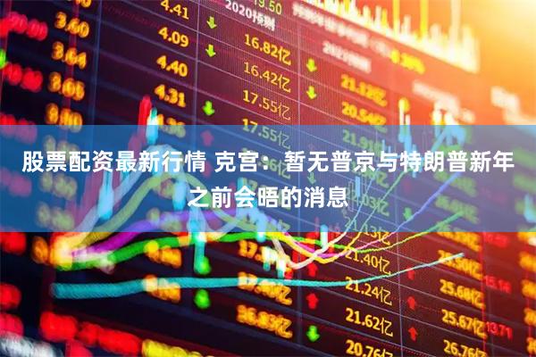 股票配资最新行情 克宫：暂无普京与特朗普新年之前会晤的消息