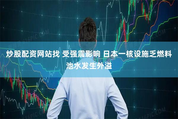炒股配资网站找 受强震影响 日本一核设施乏燃料池水发生外溢