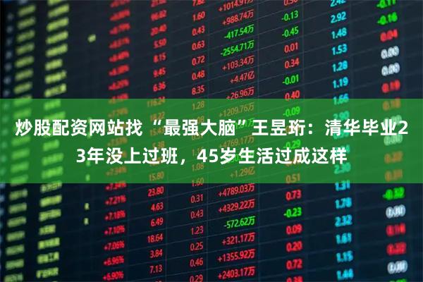 炒股配资网站找 “最强大脑”王昱珩：清华毕业23年没上过班，45岁生活过成这样