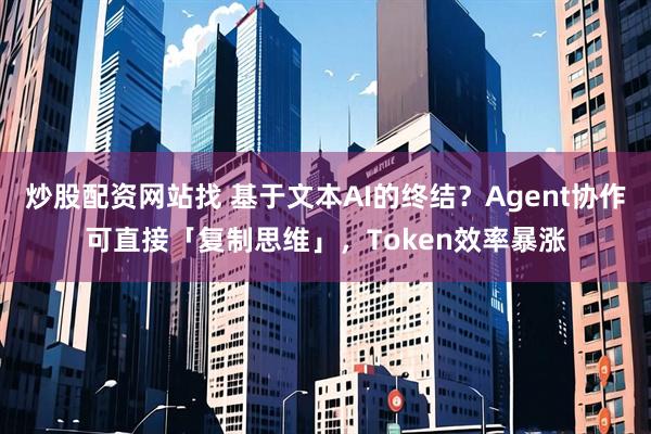 炒股配资网站找 基于文本AI的终结？Agent协作可直接「复制思维」，Token效率暴涨