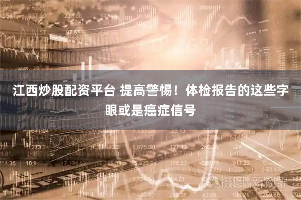 江西炒股配资平台 提高警惕！体检报告的这些字眼或是癌症信号