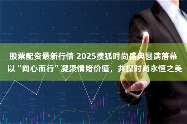 股票配资最新行情 2025搜狐时尚盛典圆满落幕 以“向心而行”凝聚情绪价值，共探时尚永恒之美