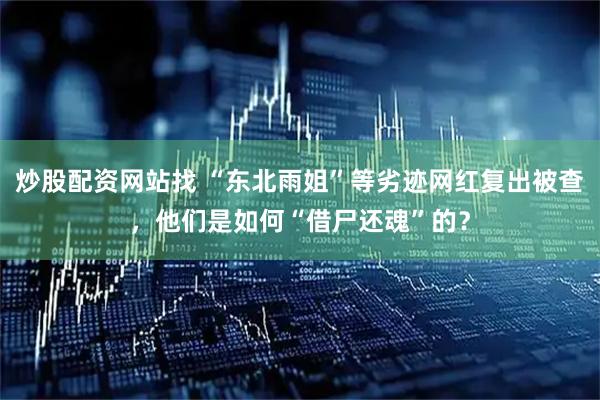 炒股配资网站找 “东北雨姐”等劣迹网红复出被查，他们是如何“借尸还魂”的？