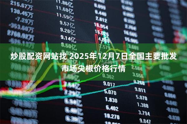 炒股配资网站找 2025年12月7日全国主要批发市场尖椒价格行情