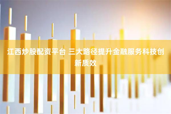 江西炒股配资平台 三大路径提升金融服务科技创新质效
