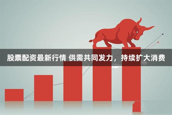 股票配资最新行情 供需共同发力，持续扩大消费