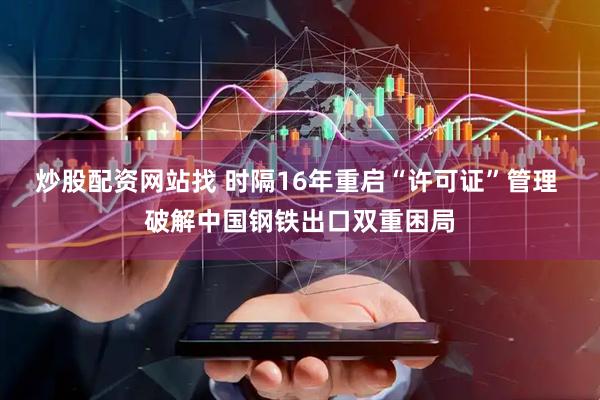 炒股配资网站找 时隔16年重启“许可证”管理 破解中国钢铁出口双重困局