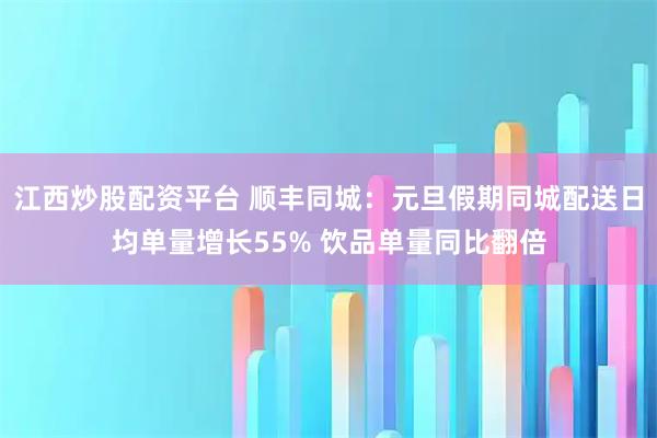 江西炒股配资平台 顺丰同城：元旦假期同城配送日均单量增长55% 饮品单量同比翻倍