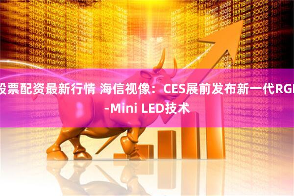 股票配资最新行情 海信视像：CES展前发布新一代RGB-Mini LED技术