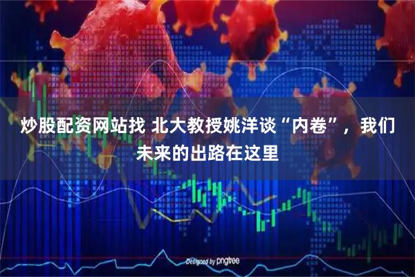 炒股配资网站找 北大教授姚洋谈“内卷”，我们未来的出路在这里