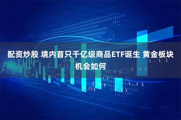 配资炒股 境内首只千亿级商品ETF诞生 黄金板块机会如何