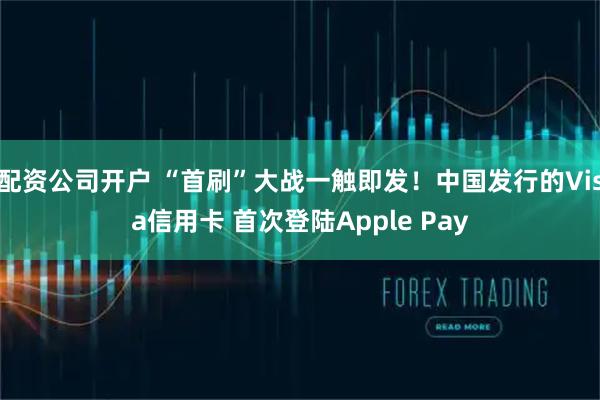 配资公司开户 “首刷”大战一触即发！中国发行的Visa信用卡 首次登陆Apple Pay