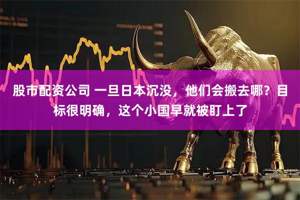 股市配资公司 一旦日本沉没，他们会搬去哪？目标很明确，这个小国早就被盯上了