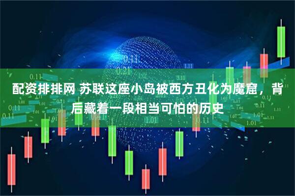 配资排排网 苏联这座小岛被西方丑化为魔窟，背后藏着一段相当可怕的历史