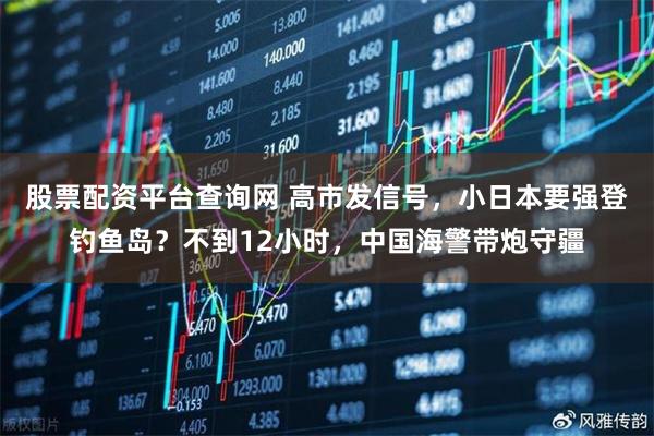 股票配资平台查询网 高市发信号，小日本要强登钓鱼岛？不到12小时，中国海警带炮守疆