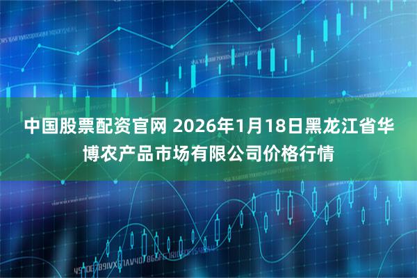 中国股票配资官网 2026年1月18日黑龙江省华博农产品市场有限公司价格行情