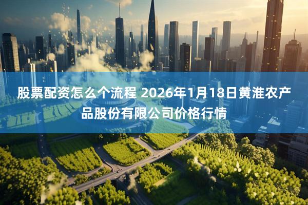 股票配资怎么个流程 2026年1月18日黄淮农产品股份有限公司价格行情