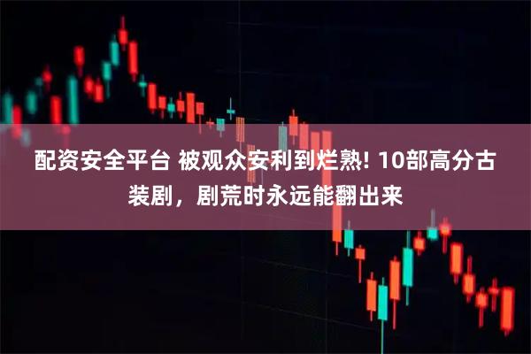 配资安全平台 被观众安利到烂熟! 10部高分古装剧，剧荒时永远能翻出来