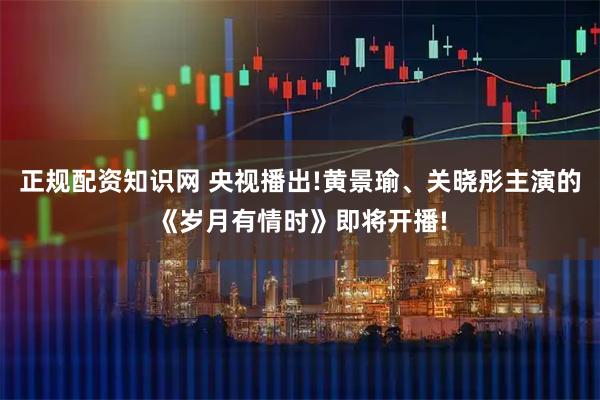 正规配资知识网 央视播出!黄景瑜、关晓彤主演的《岁月有情时》即将开播!