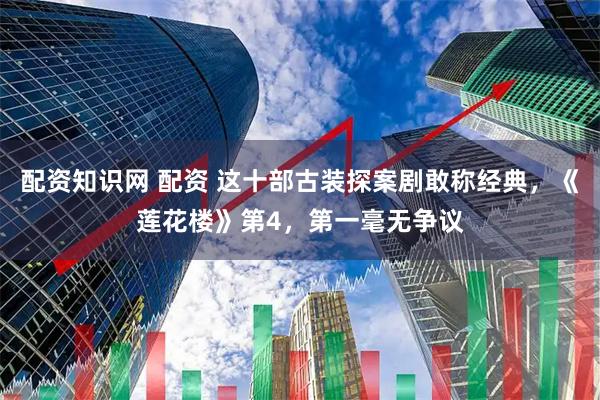 配资知识网 配资 这十部古装探案剧敢称经典，《莲花楼》第4，第一毫无争议
