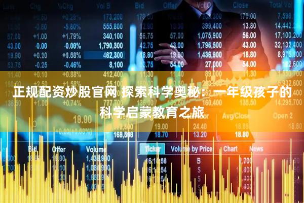 正规配资炒股官网 探索科学奥秘：一年级孩子的科学启蒙教育之旅