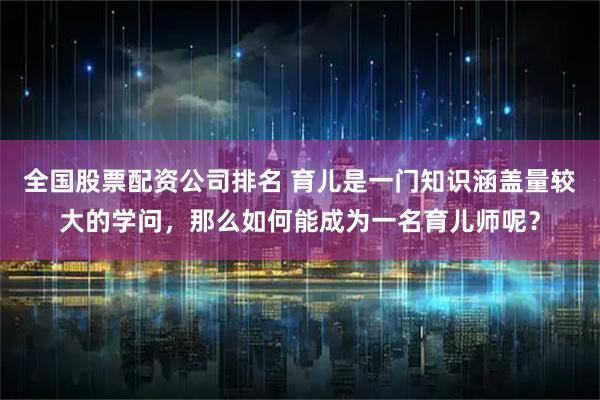 全国股票配资公司排名 育儿是一门知识涵盖量较大的学问，那么如何能成为一名育儿师呢？