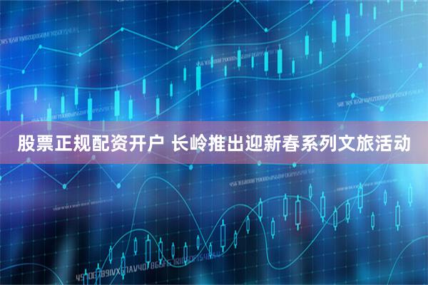 股票正规配资开户 长岭推出迎新春系列文旅活动