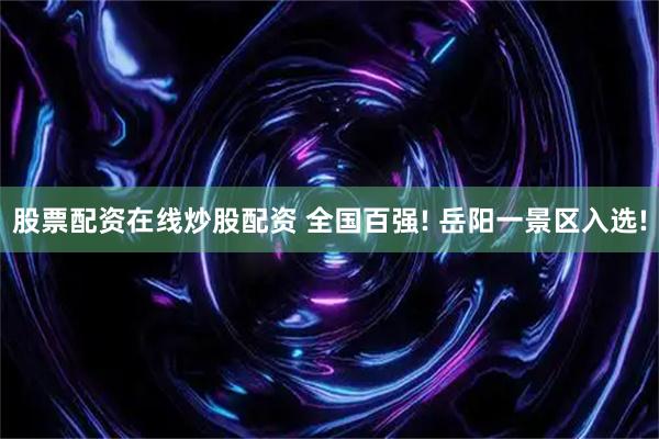 股票配资在线炒股配资 全国百强! 岳阳一景区入选!
