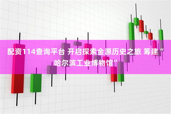 配资114查询平台 开启探索金源历史之旅 筹建“哈尔滨工业博物馆”