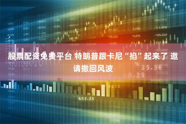 股票配资免费平台 特朗普跟卡尼“掐”起来了 邀请撤回风波