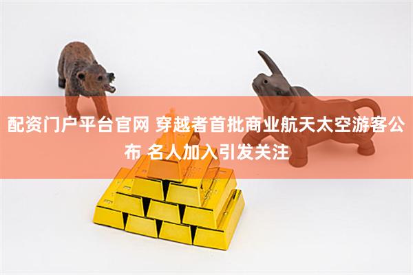 配资门户平台官网 穿越者首批商业航天太空游客公布 名人加入引发关注