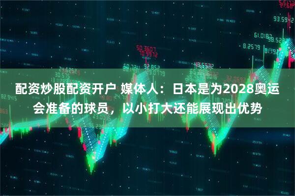 配资炒股配资开户 媒体人：日本是为2028奥运会准备的球员，以小打大还能展现出优势