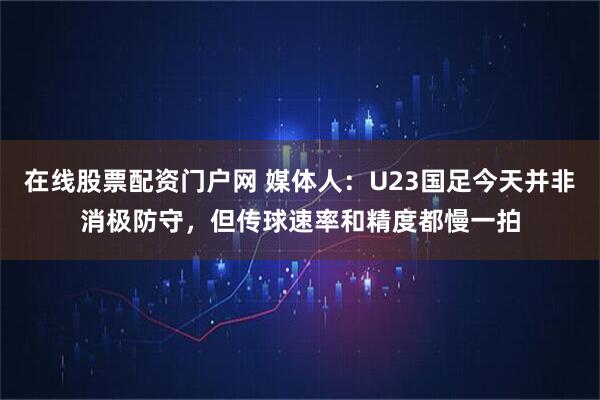在线股票配资门户网 媒体人：U23国足今天并非消极防守，但传球速率和精度都慢一拍