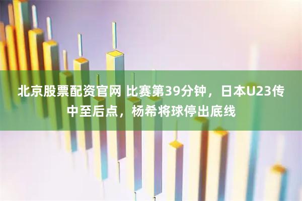 北京股票配资官网 比赛第39分钟，日本U23传中至后点，杨希将球停出底线
