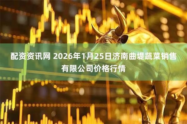 配资资讯网 2026年1月25日济南曲堤蔬菜销售有限公司价格行情