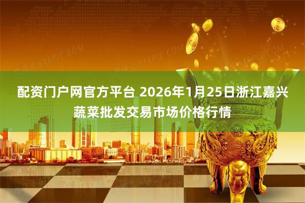 配资门户网官方平台 2026年1月25日浙江嘉兴蔬菜批发交易市场价格行情