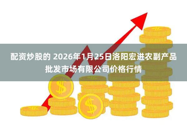 配资炒股的 2026年1月25日洛阳宏进农副产品批发市场有限公司价格行情