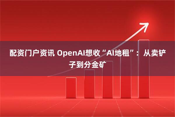 配资门户资讯 OpenAI想收“AI地租”：从卖铲子到分金矿